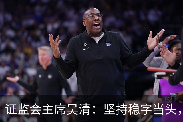 证监会主席吴清：坚持稳字当头，全力维护资本市场安全稳定